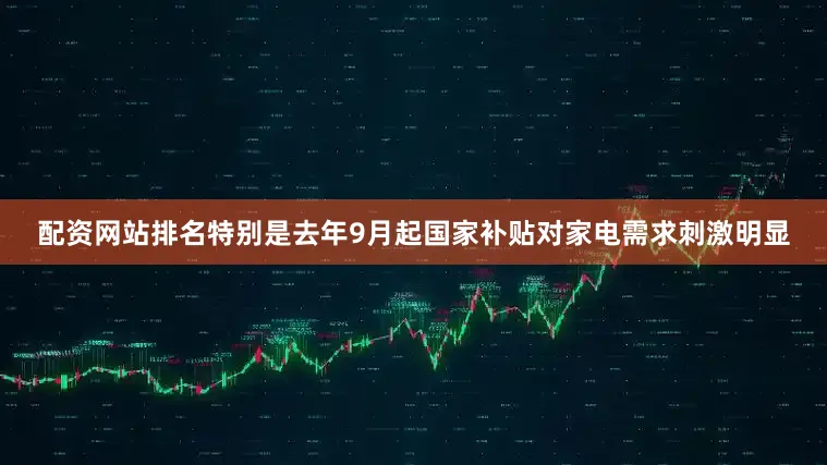 配资网站排名特别是去年9月起国家补贴对家电需求刺激明显