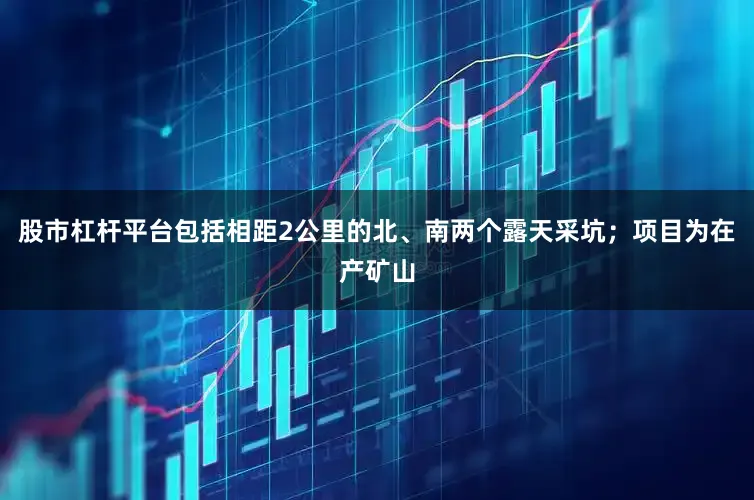 股市杠杆平台包括相距2公里的北、南两个露天采坑；项目为在产矿山