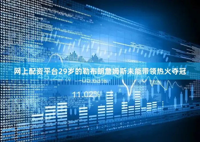 网上配资平台29岁的勒布朗詹姆斯未能带领热火夺冠