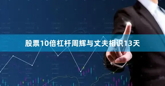 股票10倍杠杆周辉与丈夫相识13天