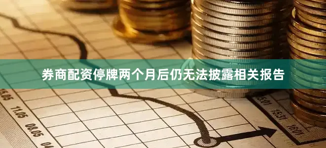 券商配资停牌两个月后仍无法披露相关报告