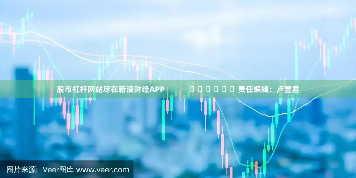 股市杠杆网站尽在新浪财经APP            						责任编辑：卢昱君