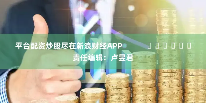 平台配资炒股尽在新浪财经APP            						责任编辑：卢昱君
