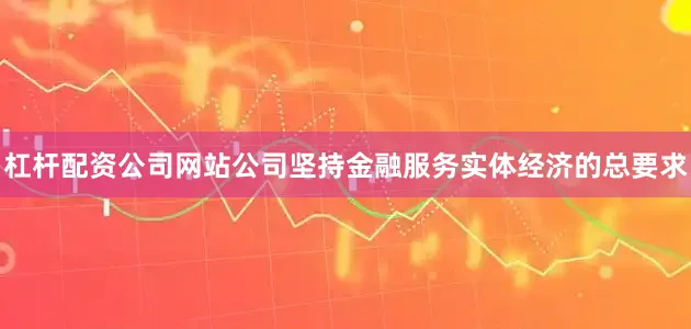 杠杆配资公司网站公司坚持金融服务实体经济的总要求