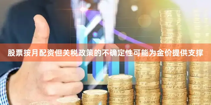 股票按月配资但关税政策的不确定性可能为金价提供支撑