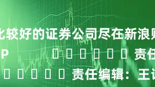 比较好的证券公司尽在新浪财经APP            						责任编辑：王许宁