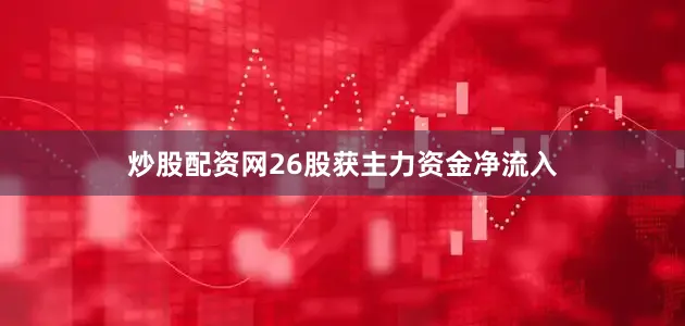 炒股配资网26股获主力资金净流入