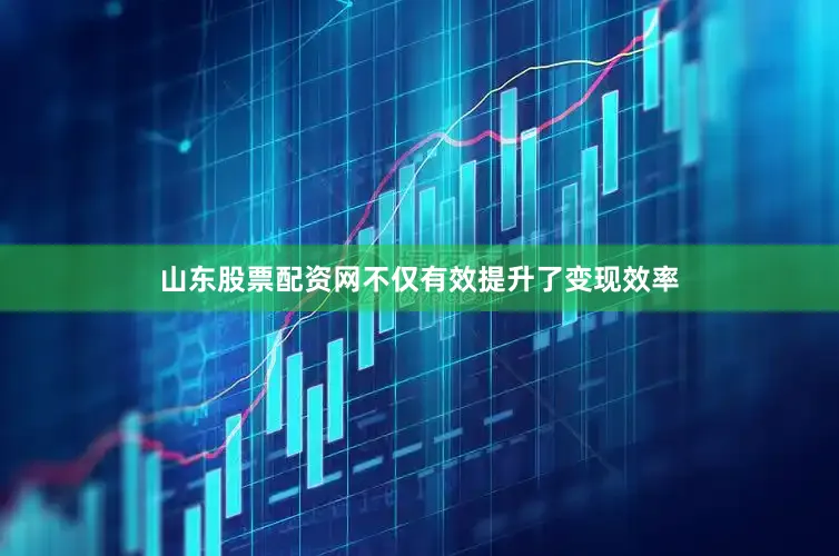 山东股票配资网不仅有效提升了变现效率