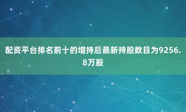 配资平台排名前十的增持后最新持股数目为9256.8万股