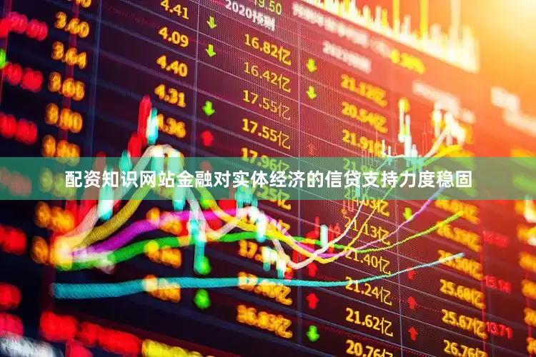 配资知识网站金融对实体经济的信贷支持力度稳固