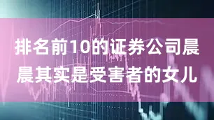 排名前10的证券公司晨晨其实是受害者的女儿