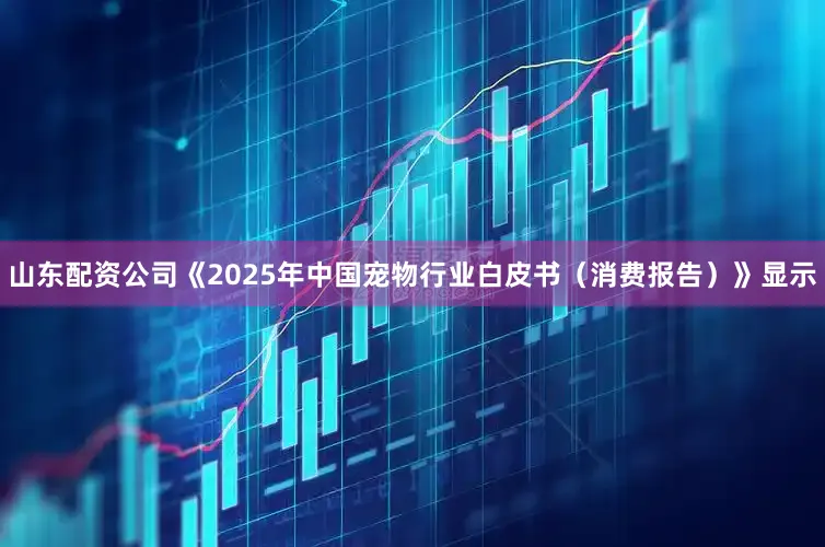 山东配资公司《2025年中国宠物行业白皮书（消费报告）》显示