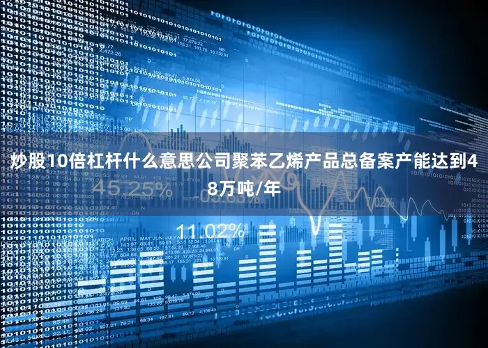 炒股10倍杠杆什么意思公司聚苯乙烯产品总备案产能达到48万吨/年