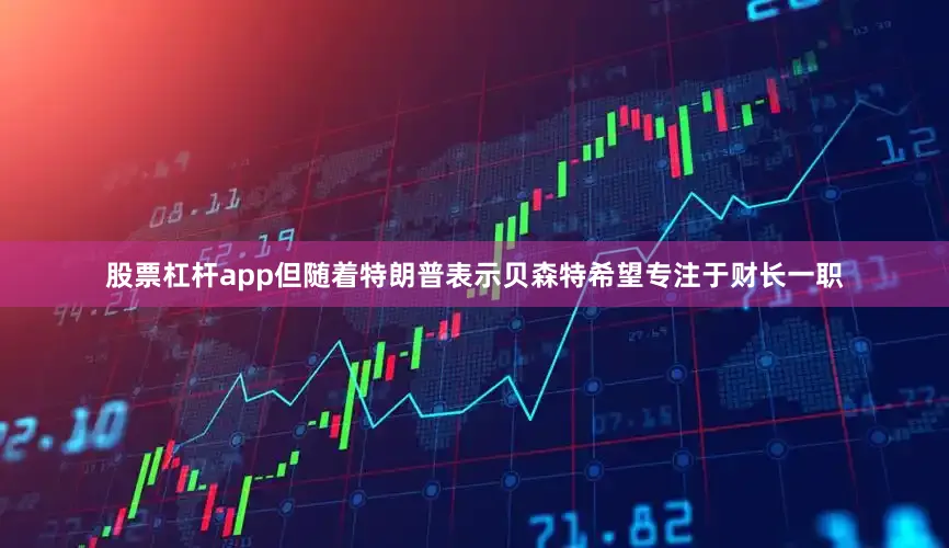 股票杠杆app但随着特朗普表示贝森特希望专注于财长一职