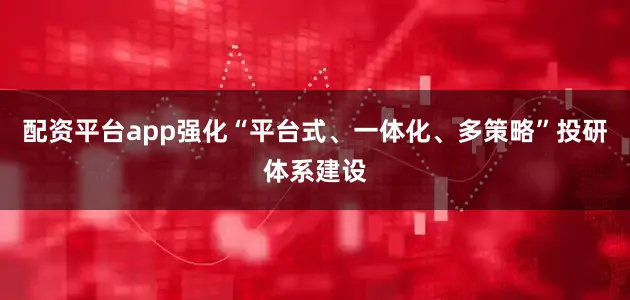 配资平台app强化“平台式、一体化、多策略”投研体系建设