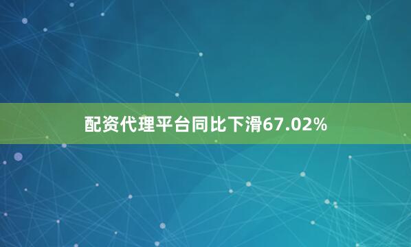 配资代理平台同比下滑67.02%