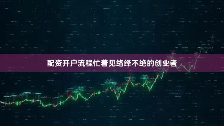 配资开户流程忙着见络绎不绝的创业者