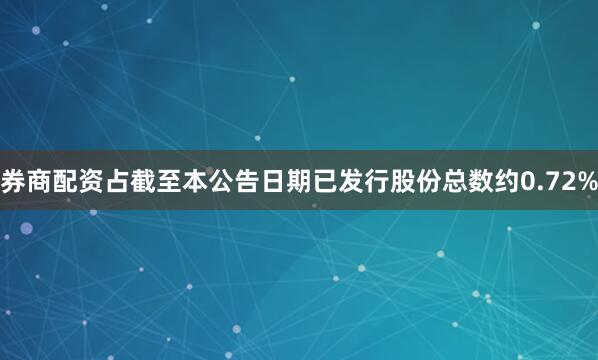 券商配资占截至本公告日期已发行股份总数约0.72%