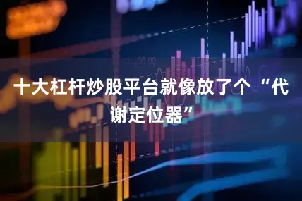 十大杠杆炒股平台就像放了个 “代谢定位器”