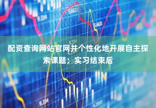 配资查询网站官网并个性化地开展自主探索课题；实习结束后