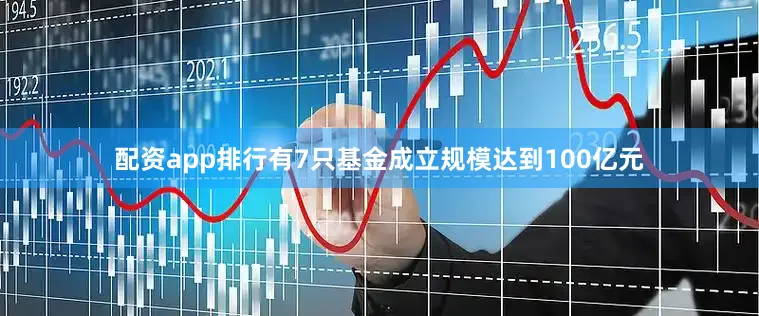 配资app排行有7只基金成立规模达到100亿元