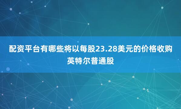 配资平台有哪些将以每股23.28美元的价格收购英特尔普通股