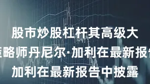 股市炒股杠杆其高级大宗商品策略师丹尼尔·加利在最新报告中披露