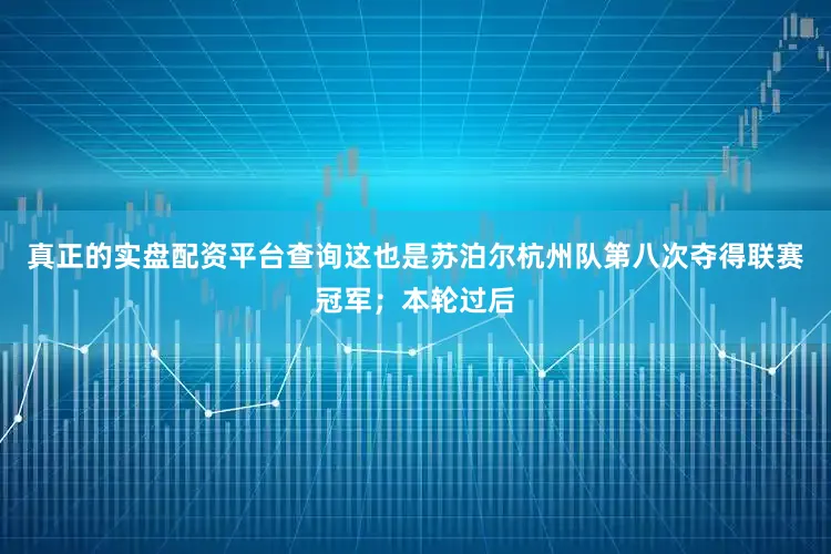 真正的实盘配资平台查询这也是苏泊尔杭州队第八次夺得联赛冠军；本轮过后