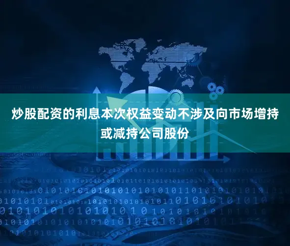 炒股配资的利息　　本次权益变动不涉及向市场增持或减持公司股份