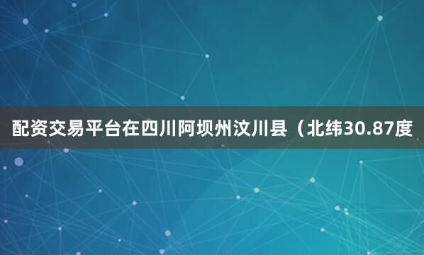 配资交易平台在四川阿坝州汶川县（北纬30.87度