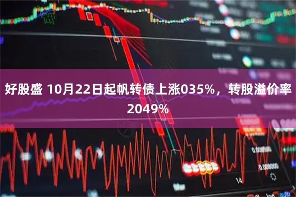 好股盛 10月22日起帆转债上涨035%，转股溢价率2049%