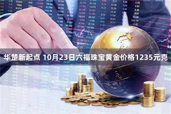 华楚新起点 10月23日六福珠宝黄金价格1235元克