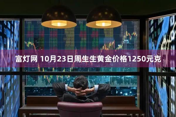 富灯网 10月23日周生生黄金价格1250元克