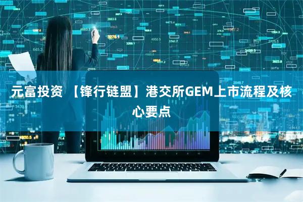 元富投资 【锋行链盟】港交所GEM上市流程及核心要点