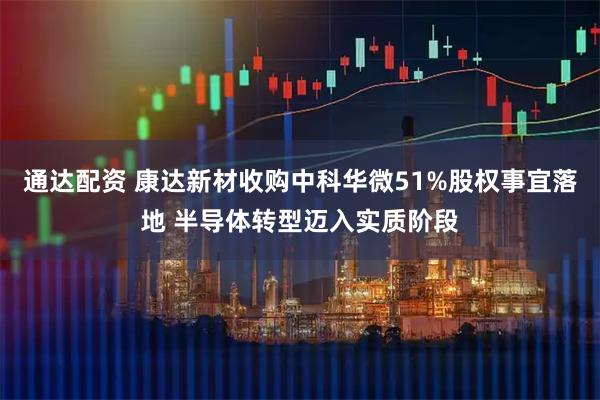 通达配资 康达新材收购中科华微51%股权事宜落地 半导体转型迈入实质阶段