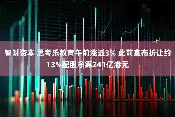 智财资本 思考乐教育午前涨近3% 此前宣布折让约13%配股净筹241亿港元