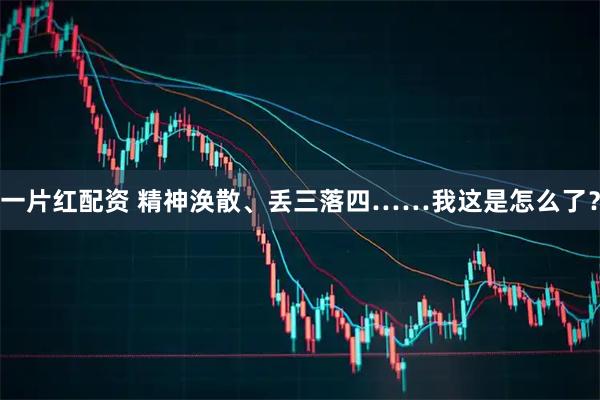 一片红配资 精神涣散、丢三落四……我这是怎么了？