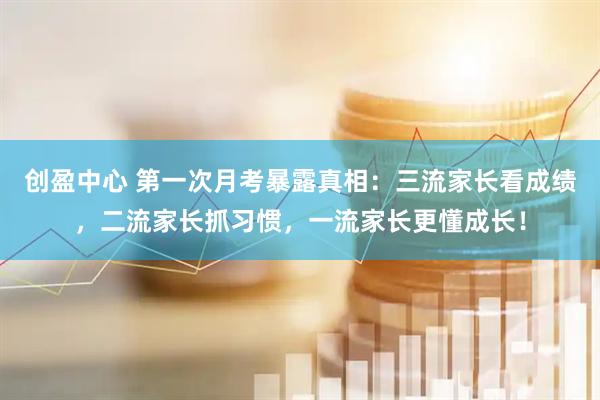 创盈中心 第一次月考暴露真相：三流家长看成绩，二流家长抓习惯，一流家长更懂成长！