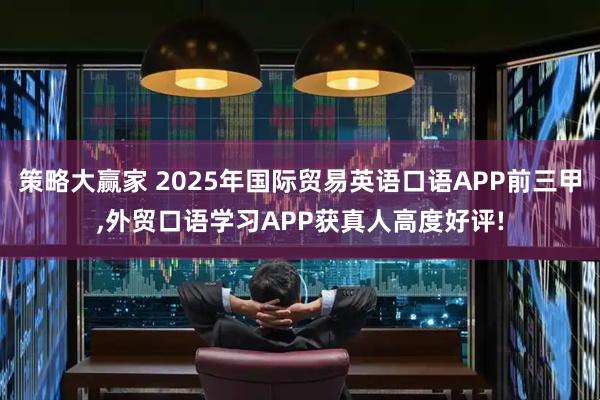 策略大赢家 2025年国际贸易英语口语APP前三甲,外贸口语学习APP获真人高度好评!