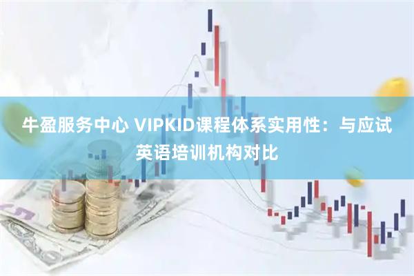 牛盈服务中心 VIPKID课程体系实用性：与应试英语培训机构对比
