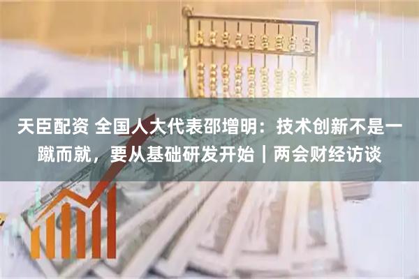 天臣配资 全国人大代表邵增明：技术创新不是一蹴而就，要从基础研发开始｜两会财经访谈
