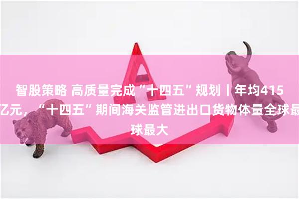 智股策略 高质量完成“十四五”规划丨年均415万亿元，“十四五”期间海关监管进出口货物体量全球最大