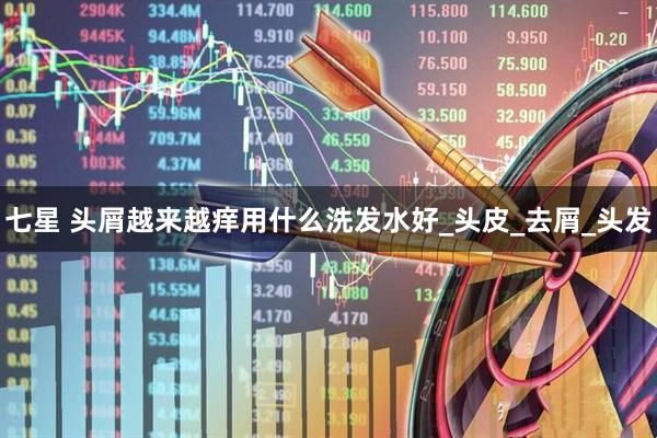 七星 头屑越来越痒用什么洗发水好_头皮_去屑_头发