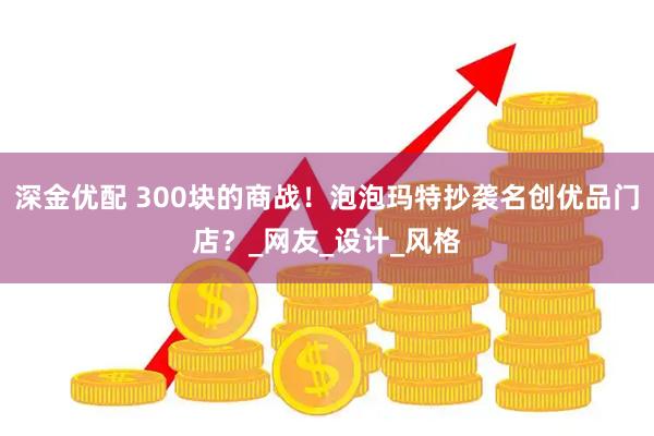 深金优配 300块的商战！泡泡玛特抄袭名创优品门店？_网友_设计_风格