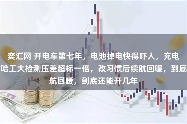 奕汇网 开电车第七年，电池掉电快得吓人，充电越快越伤，哈工大检测压差超标一倍，改习惯后续航回暖，到底还能开几年