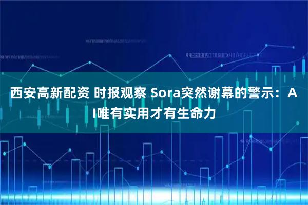 西安高新配资 时报观察 Sora突然谢幕的警示：AI唯有实用才有生命力