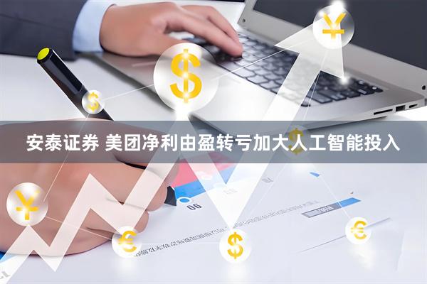 安泰证券 美团净利由盈转亏加大人工智能投入