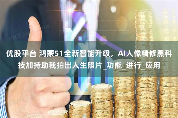 优股平台 鸿蒙51全新智能升级，AI人像精修黑科技加持助我拍出人生照片_功能_进行_应用