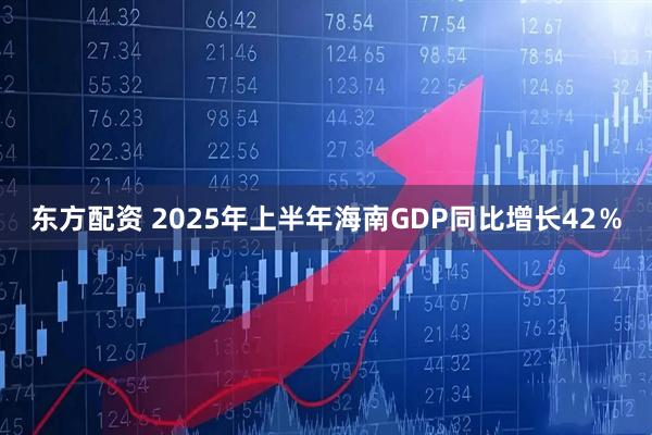 东方配资 2025年上半年海南GDP同比增长42％