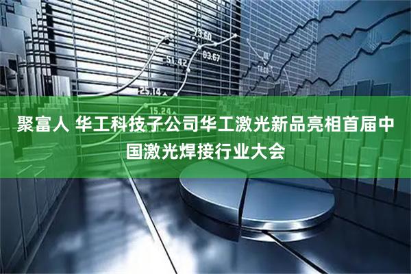 聚富人 华工科技子公司华工激光新品亮相首届中国激光焊接行业大会